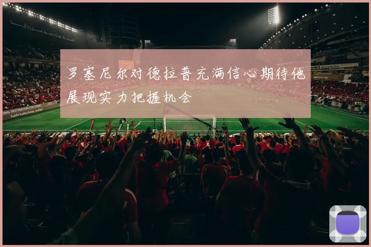 罗塞尼尔对德拉普充满信心期待他展现实力把握机会