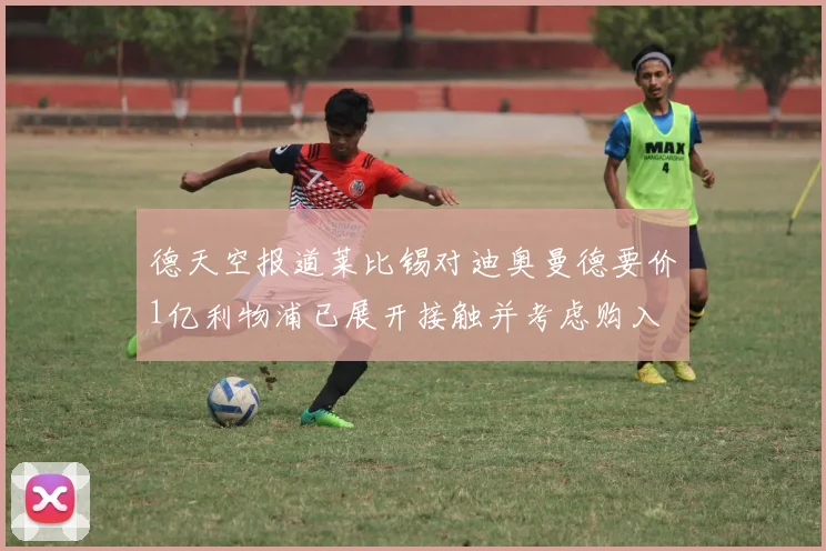 德天空报道莱比锡对迪奥曼德要价1亿利物浦已展开接触并考虑购入