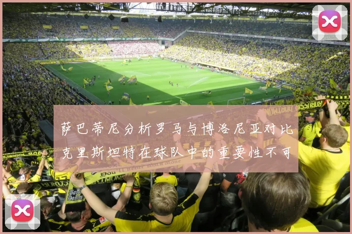 萨巴蒂尼分析罗马与博洛尼亚对比克里斯坦特在球队中的重要性不可替代