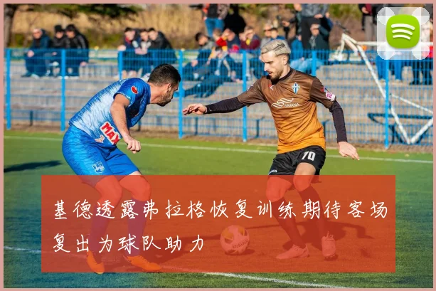 基德透露弗拉格恢复训练期待客场复出为球队助力