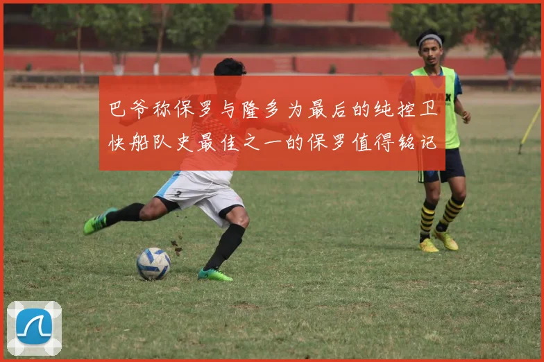 巴爷称保罗与隆多为最后的纯控卫快船队史最佳之一的保罗值得铭记
