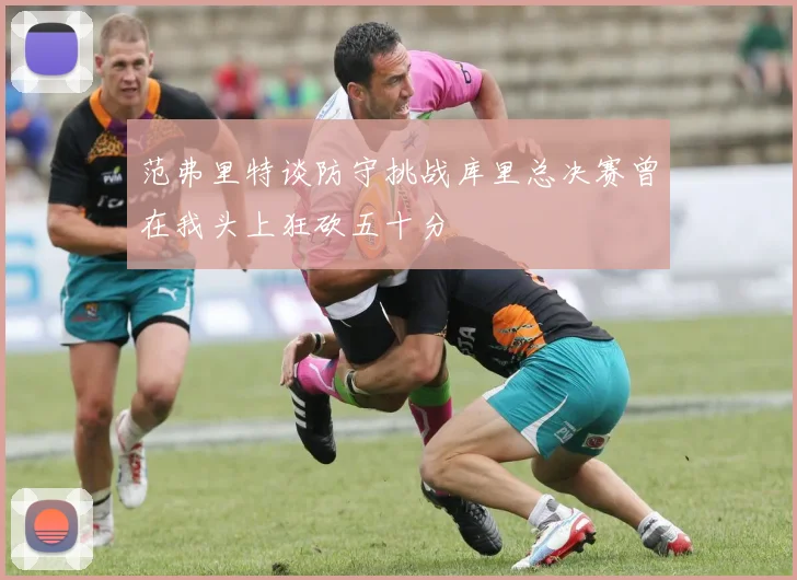 范弗里特谈防守挑战库里总决赛曾在我头上狂砍五十分