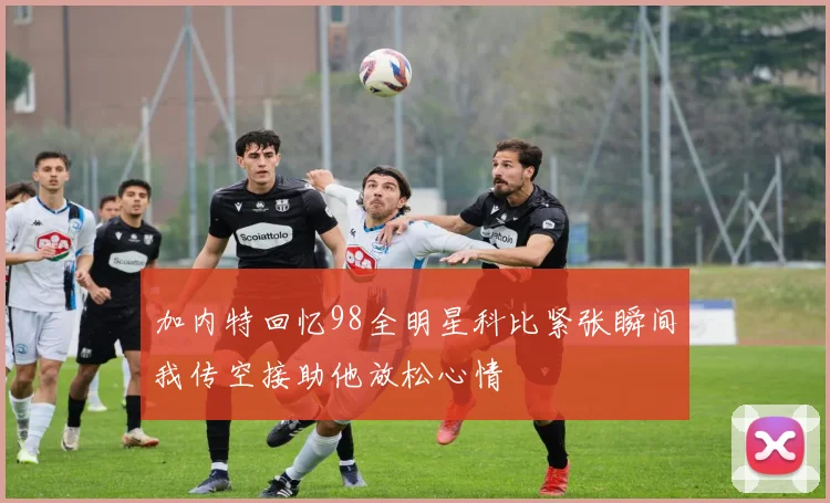 加内特回忆98全明星科比紧张瞬间我传空接助他放松心情