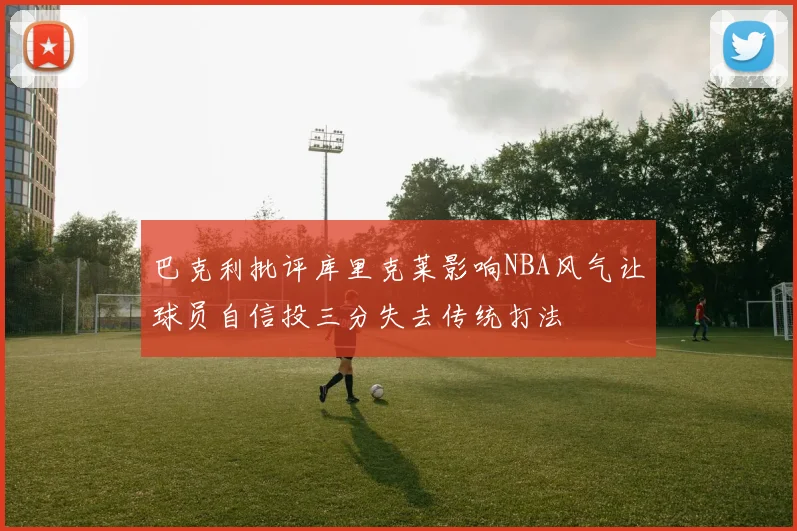 巴克利批评库里克莱影响NBA风气让球员自信投三分失去传统打法