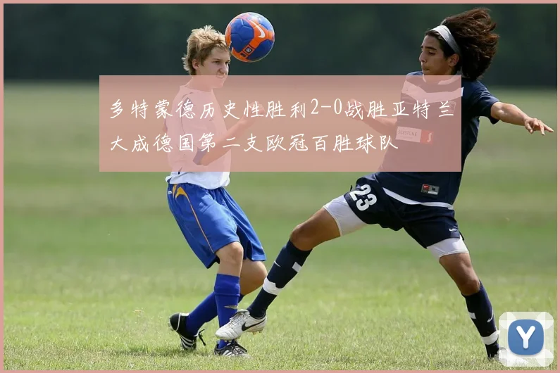 多特蒙德历史性胜利2-0战胜亚特兰大成德国第二支欧冠百胜球队