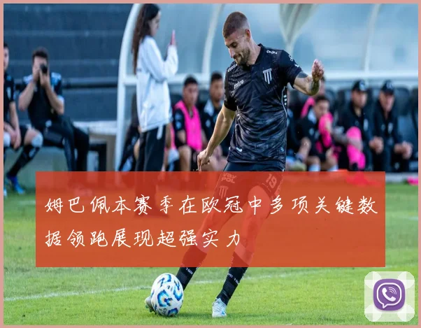 姆巴佩本赛季在欧冠中多项关键数据领跑展现超强实力