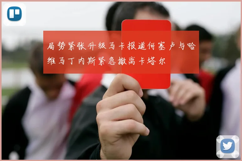 局势紧张升级马卡报道何塞卢与哈维马丁内斯紧急撤离卡塔尔