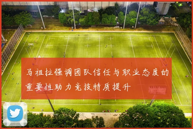 马祖拉强调团队信任与职业态度的重要性助力竞技特质提升