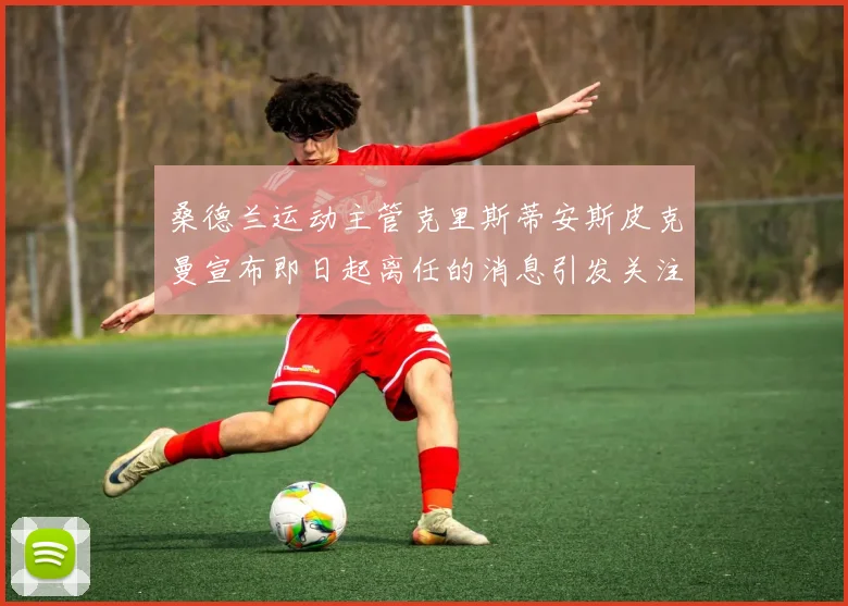 桑德兰运动主管克里斯蒂安斯皮克曼宣布即日起离任的消息引发关注