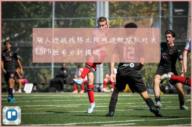 湖人迎战残阵太阳两连败球队对决ESPN胜率分析揭晓