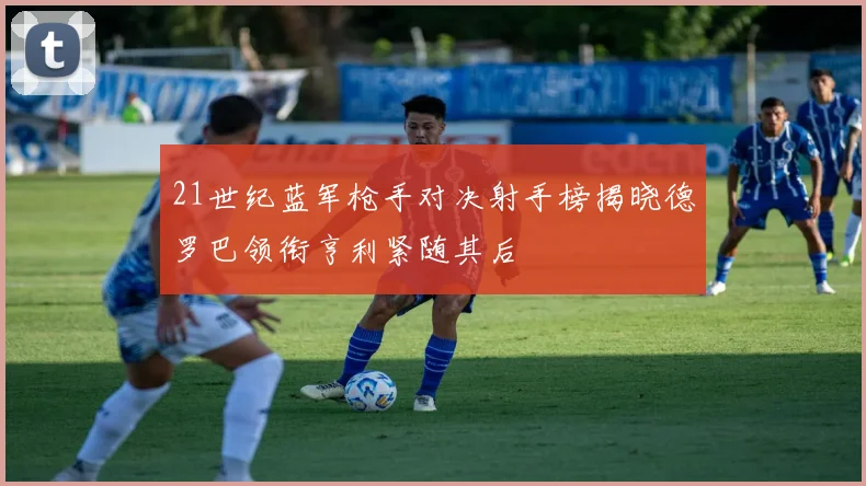 21世纪蓝军枪手对决射手榜揭晓德罗巴领衔亨利紧随其后