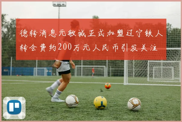 德转消息元敏诚正式加盟辽宁铁人转会费约200万元人民币引发关注