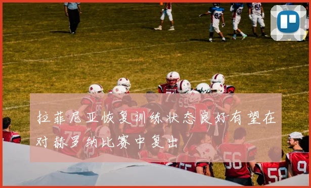 拉菲尼亚恢复训练状态良好有望在对赫罗纳比赛中复出