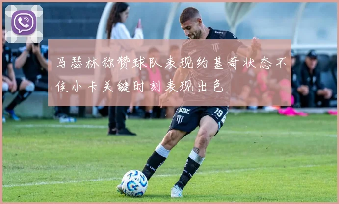 马瑟林称赞球队表现约基奇状态不佳小卡关键时刻表现出色