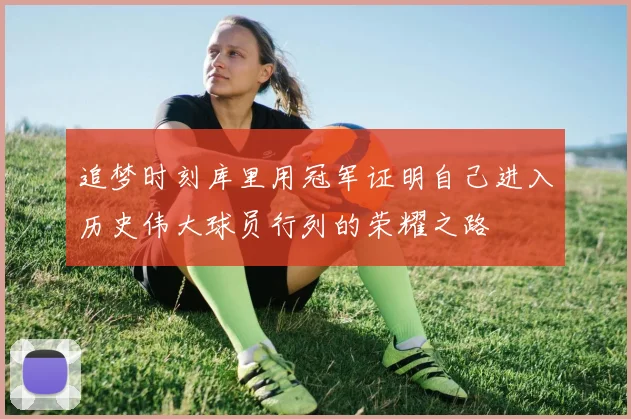 追梦时刻库里用冠军证明自己进入历史伟大球员行列的荣耀之路