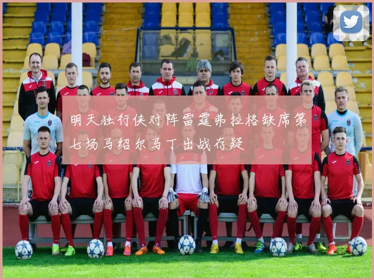 明天独行侠对阵雷霆弗拉格缺席第七场马绍尔马丁出战存疑