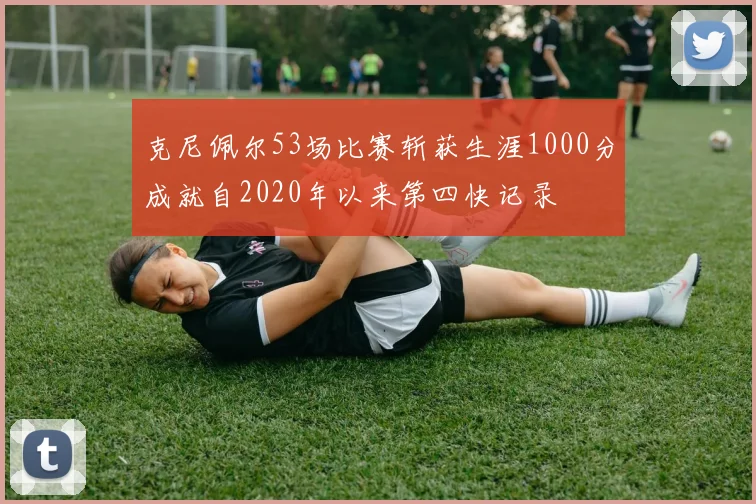 克尼佩尔53场比赛斩获生涯1000分成就自2020年以来第四快记录