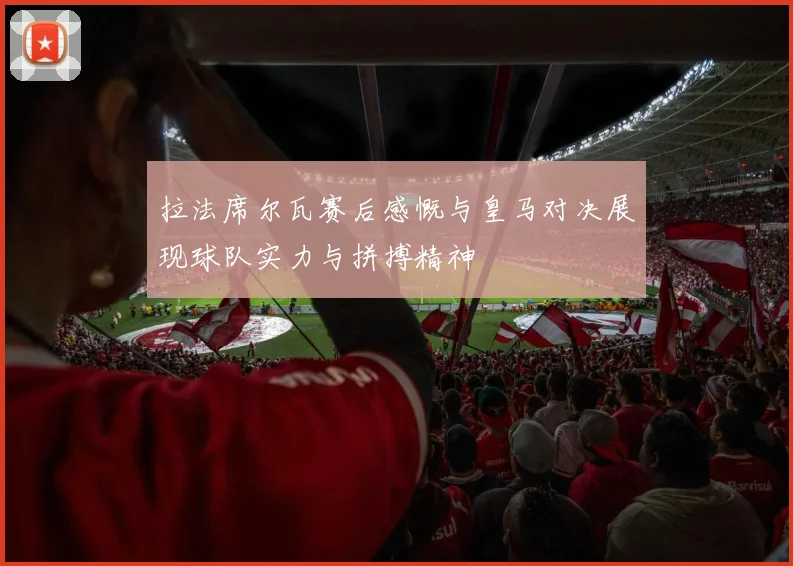 拉法席尔瓦赛后感慨与皇马对决展现球队实力与拼搏精神