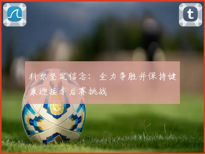 科尔坚定信念：全力争胜并保持健康迎接季后赛挑战