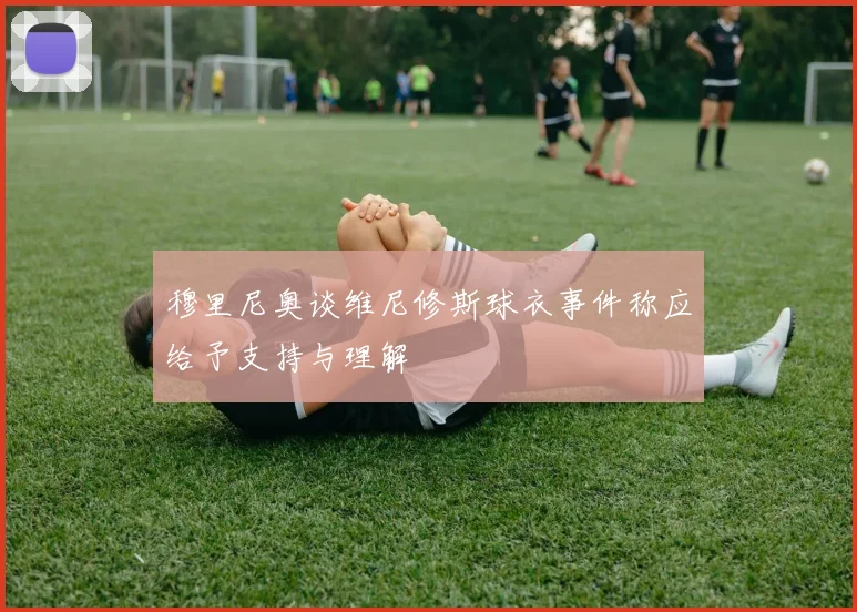 穆里尼奥谈维尼修斯球衣事件称应给予支持与理解