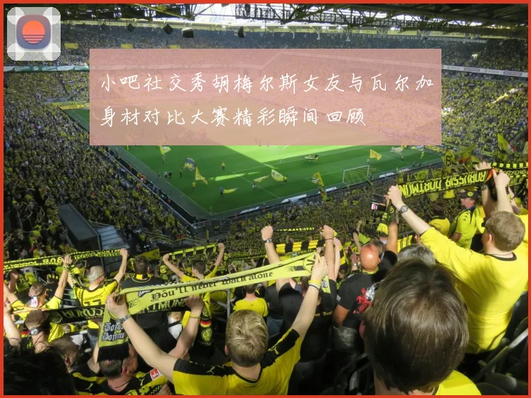 小吧社交秀胡梅尔斯女友与瓦尔加身材对比大赛精彩瞬间回顾
