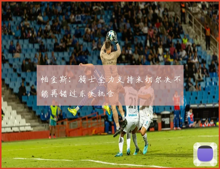 帕金斯：骑士全力支持米切尔决不能再错过东决机会