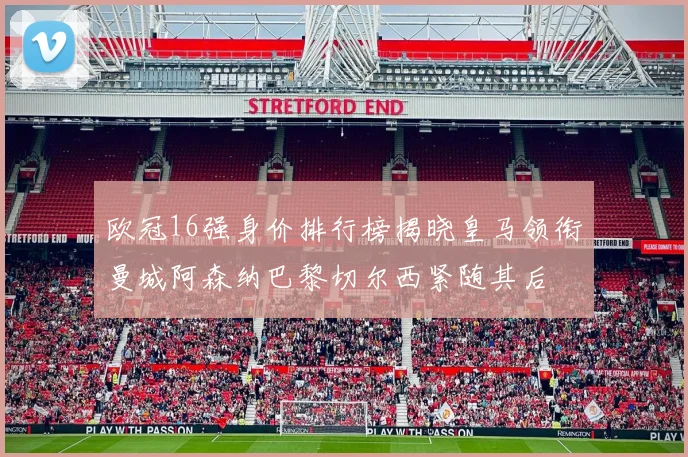 欧冠16强身价排行榜揭晓皇马领衔曼城阿森纳巴黎切尔西紧随其后