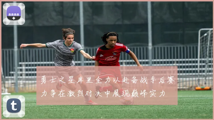 勇士之星库里全力以赴备战季后赛力争在激烈对决中展现巅峰实力