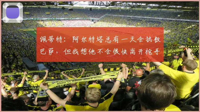 佩蒂特：阿尔特塔总有一天会执教巴萨，但我想他不会很快离开枪手