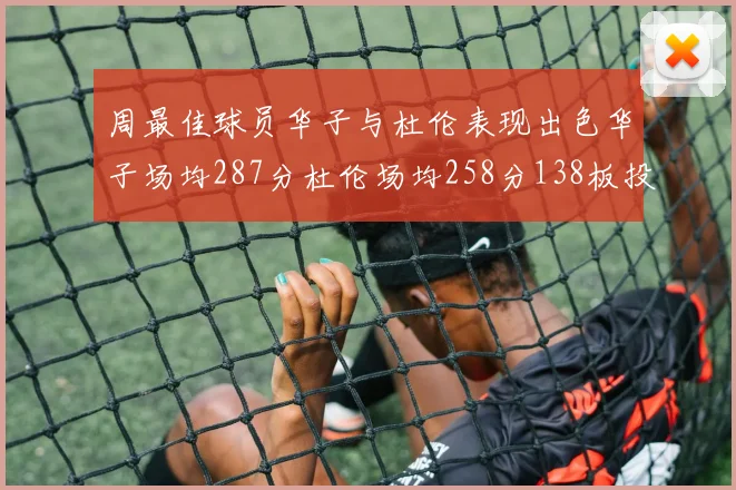 周最佳球员华子与杜伦表现出色华子场均287分杜伦场均258分138板投篮命中率高达639