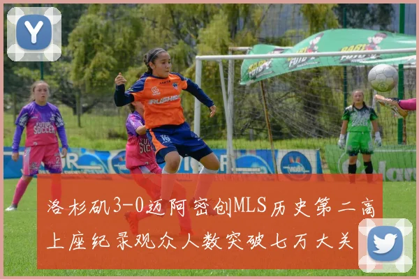洛杉矶3-0迈阿密创MLS历史第二高上座纪录观众人数突破七万大关
