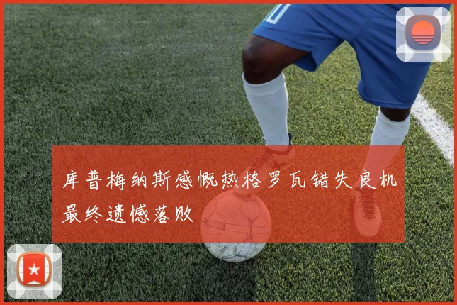 库普梅纳斯感慨热格罗瓦错失良机最终遗憾落败