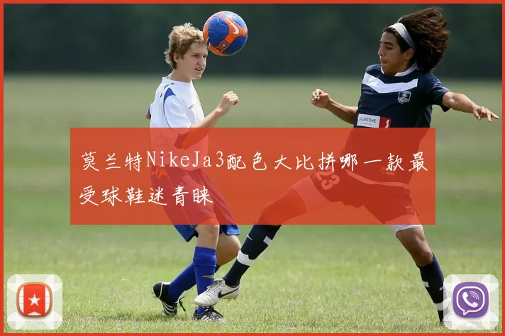 莫兰特NikeJa3配色大比拼哪一款最受球鞋迷青睐