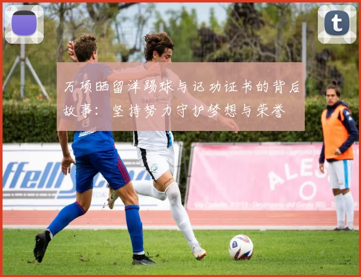 万项晒留洋踢球与记功证书的背后故事：坚持努力守护梦想与荣誉