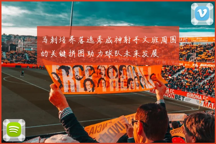 马刺培养落选秀成神射手文班周围的关键拼图助力球队未来发展