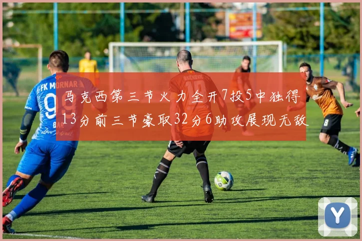 马克西第三节火力全开7投5中独得13分前三节豪取32分6助攻展现无敌续航