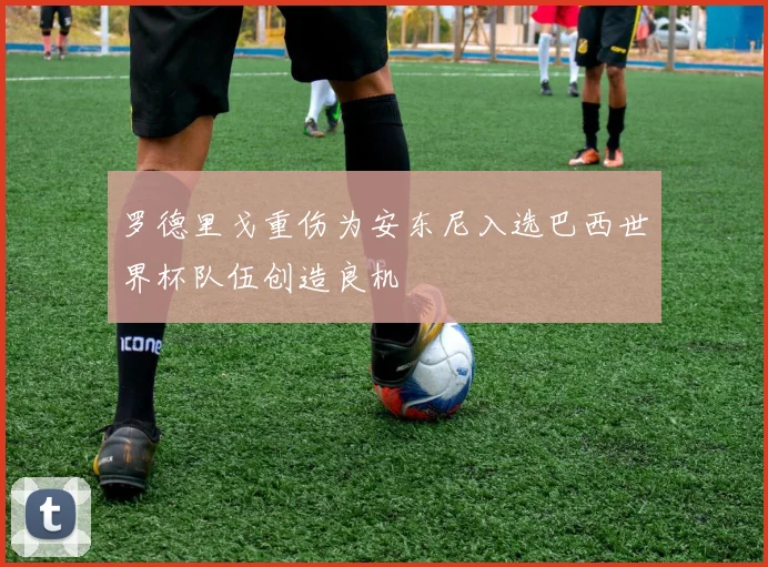 罗德里戈重伤为安东尼入选巴西世界杯队伍创造良机