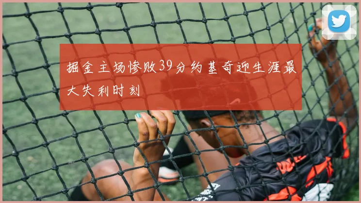掘金主场惨败39分约基奇迎生涯最大失利时刻