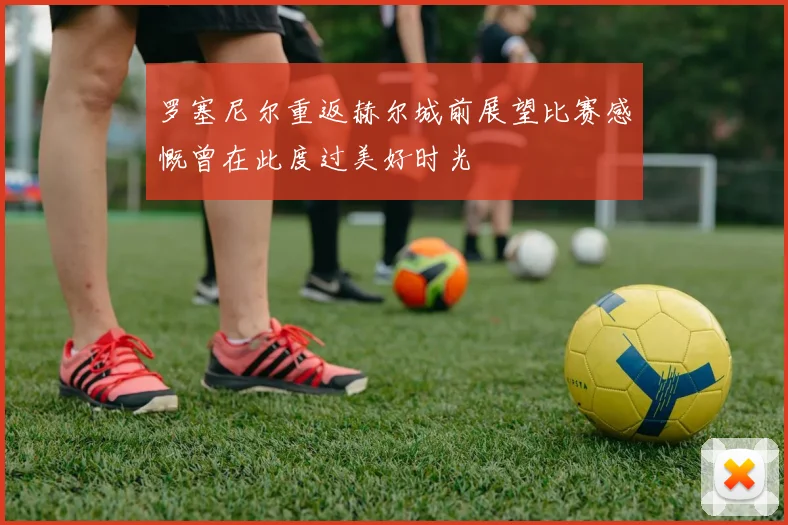 罗塞尼尔重返赫尔城前展望比赛感慨曾在此度过美好时光