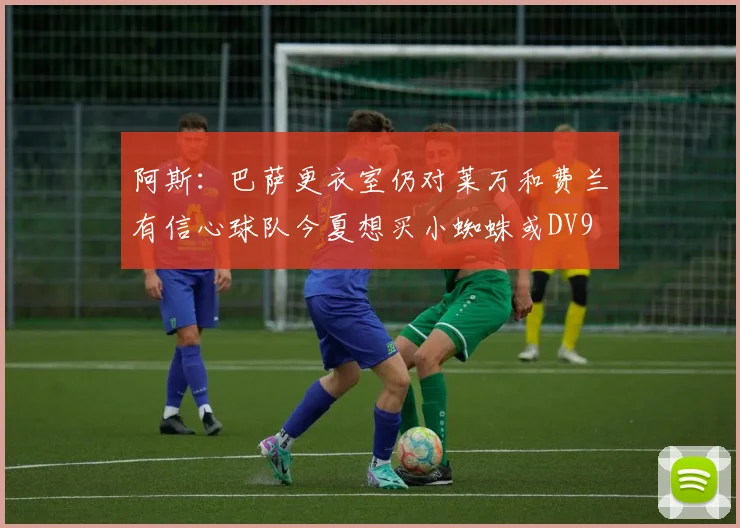 阿斯：巴萨更衣室仍对莱万和费兰有信心球队今夏想买小蜘蛛或DV9