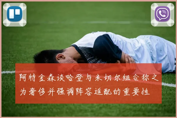 阿特金森谈哈登与米切尔组合称之为奢侈并强调阵容适配的重要性