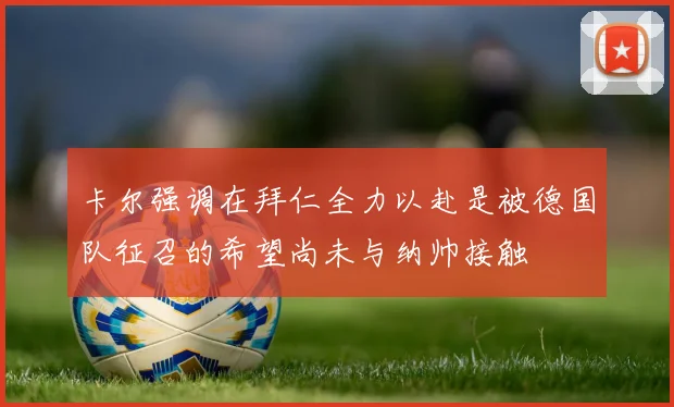卡尔强调在拜仁全力以赴是被德国队征召的希望尚未与纳帅接触