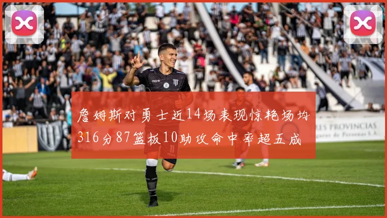 詹姆斯对勇士近14场表现惊艳场均316分87篮板10助攻命中率超五成